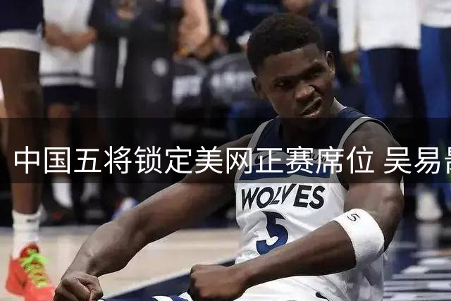 中国五将锁定美网正赛席位 吴易昺幸运递补入围