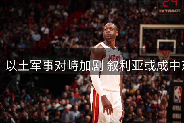 以土军事对峙加剧 叙利亚或成中东火药桶