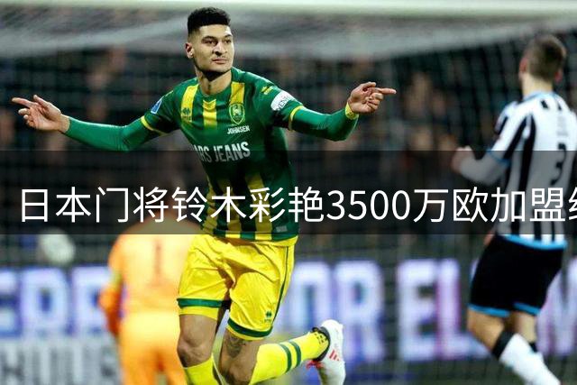 日本门将铃木彩艳3500万欧加盟维拉，创英超新纪录