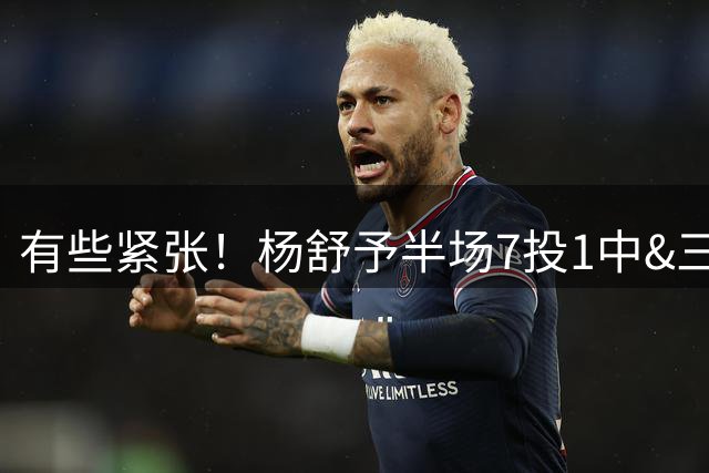 有些紧张！杨舒予半场7投1中&三分2中0仅得2分2板2助 空篮不进