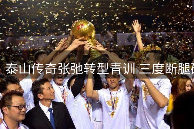 泰山传奇张弛转型青训 三度断腿硬汉开启执教生涯