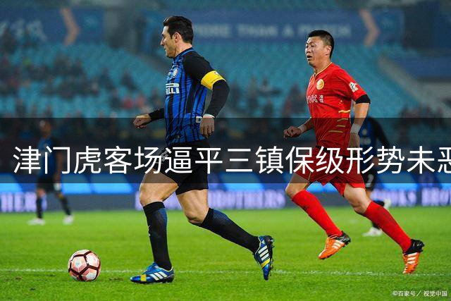 津门虎客场逼平三镇保级形势未恶化 于根伟回归提振全队士气