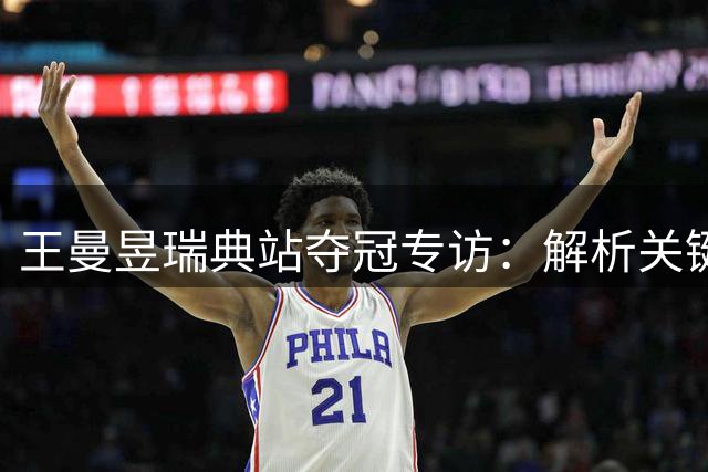 王曼昱瑞典站夺冠专访：解析关键局战术与心路历程