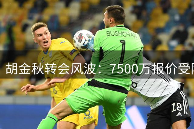 胡金秋转会风波：7500万报价受阻，去向仍存变数
