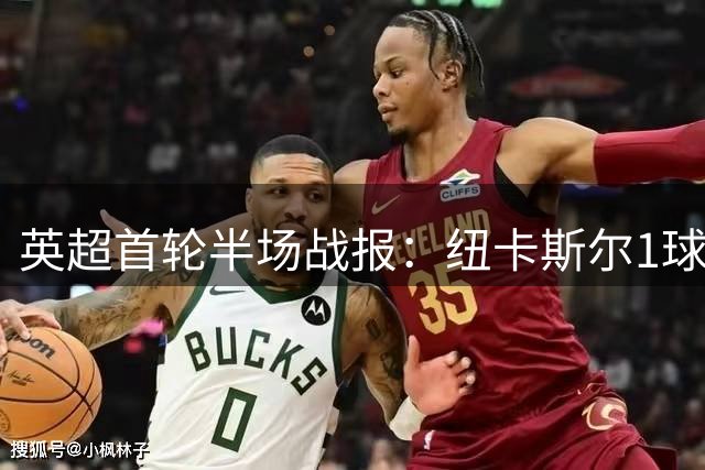 英超首轮半场战报：纽卡斯尔1球领先利物浦 数据对比一览