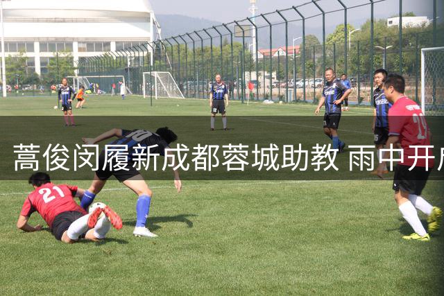 蒿俊闵履新成都蓉城助教 雨中开启执教首训