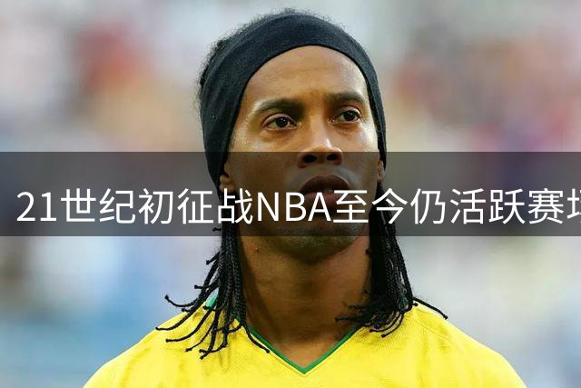21世纪初征战NBA至今仍活跃赛场的现役球员名单
