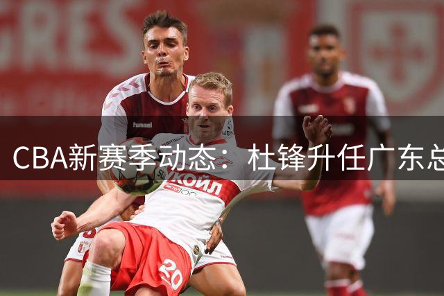 CBA新赛季动态：杜锋升任广东总教练 深圳续约核心小将